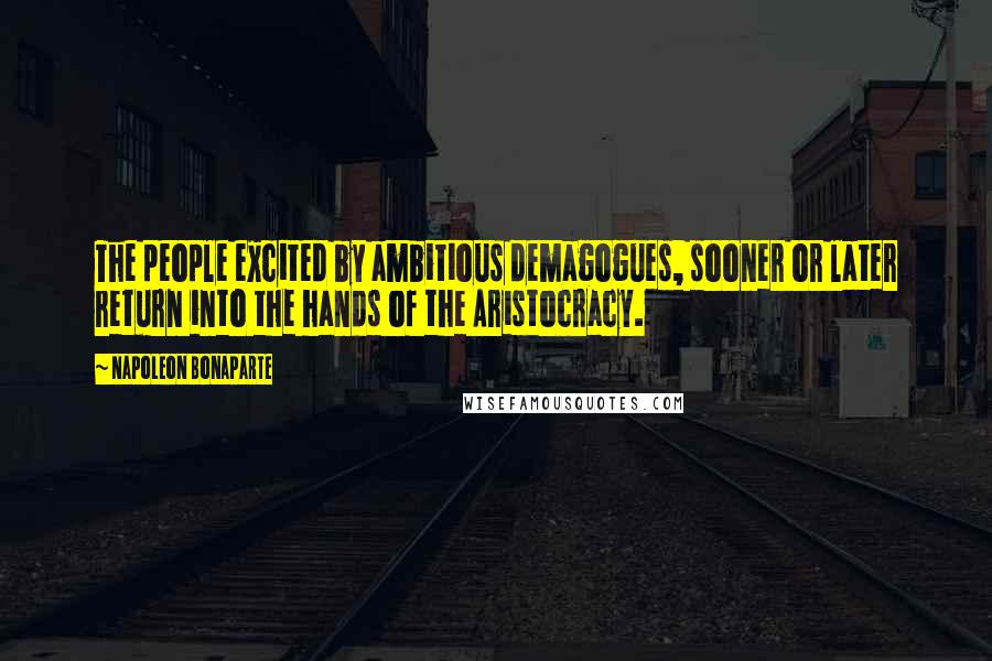 Napoleon Bonaparte Quotes: The people excited by ambitious demagogues, sooner or later return into the hands of the Aristocracy.