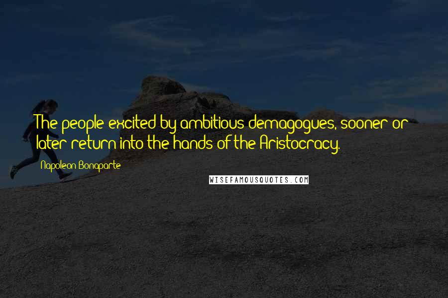 Napoleon Bonaparte Quotes: The people excited by ambitious demagogues, sooner or later return into the hands of the Aristocracy.