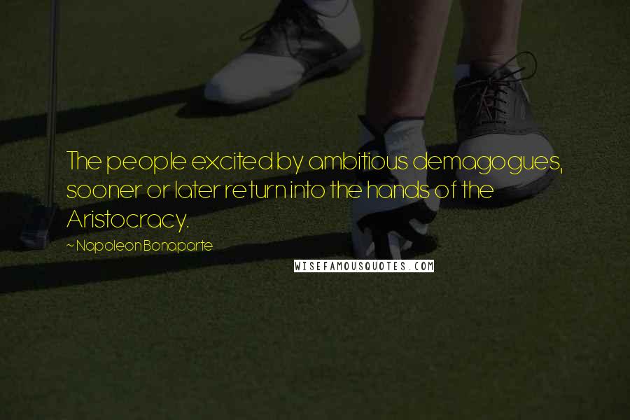 Napoleon Bonaparte Quotes: The people excited by ambitious demagogues, sooner or later return into the hands of the Aristocracy.