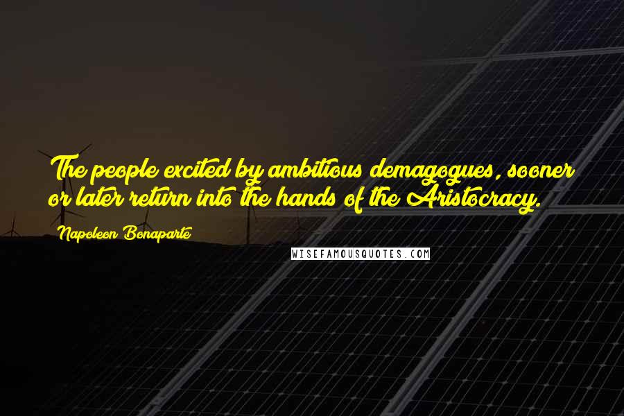 Napoleon Bonaparte Quotes: The people excited by ambitious demagogues, sooner or later return into the hands of the Aristocracy.