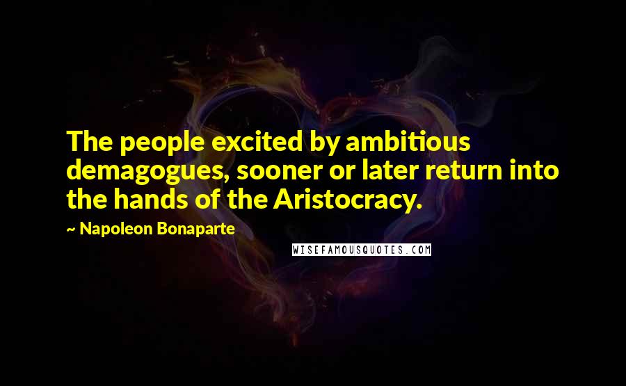 Napoleon Bonaparte Quotes: The people excited by ambitious demagogues, sooner or later return into the hands of the Aristocracy.
