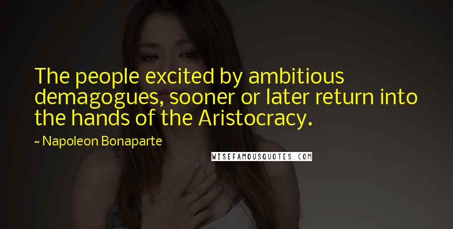 Napoleon Bonaparte Quotes: The people excited by ambitious demagogues, sooner or later return into the hands of the Aristocracy.