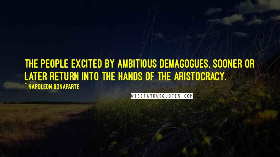 Napoleon Bonaparte Quotes: The people excited by ambitious demagogues, sooner or later return into the hands of the Aristocracy.