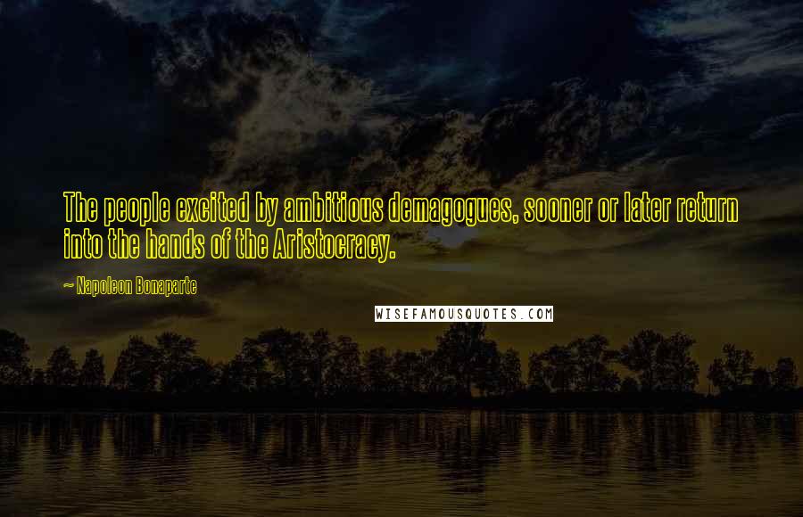 Napoleon Bonaparte Quotes: The people excited by ambitious demagogues, sooner or later return into the hands of the Aristocracy.