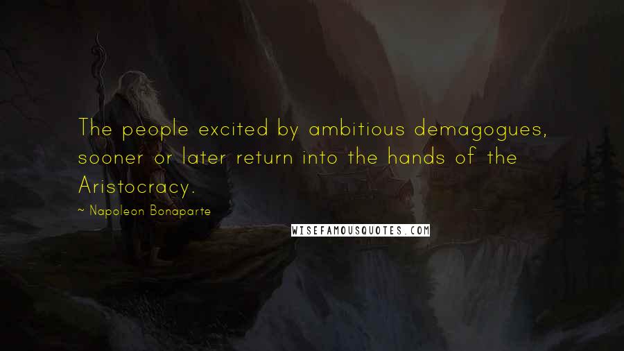Napoleon Bonaparte Quotes: The people excited by ambitious demagogues, sooner or later return into the hands of the Aristocracy.