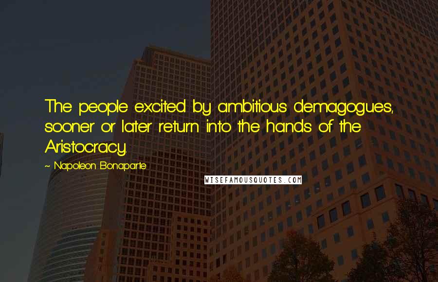 Napoleon Bonaparte Quotes: The people excited by ambitious demagogues, sooner or later return into the hands of the Aristocracy.