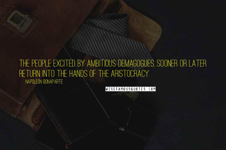 Napoleon Bonaparte Quotes: The people excited by ambitious demagogues, sooner or later return into the hands of the Aristocracy.