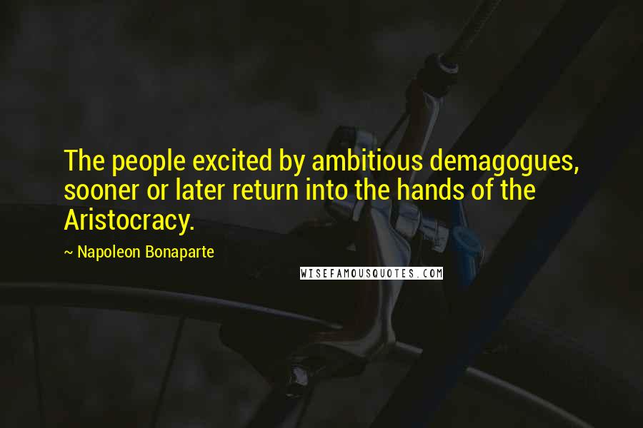 Napoleon Bonaparte Quotes: The people excited by ambitious demagogues, sooner or later return into the hands of the Aristocracy.