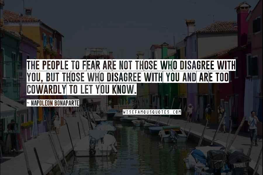 Napoleon Bonaparte Quotes: The people to fear are not those who disagree with you, but those who disagree with you and are too cowardly to let you know.