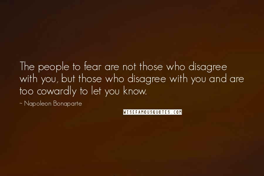 Napoleon Bonaparte Quotes: The people to fear are not those who disagree with you, but those who disagree with you and are too cowardly to let you know.