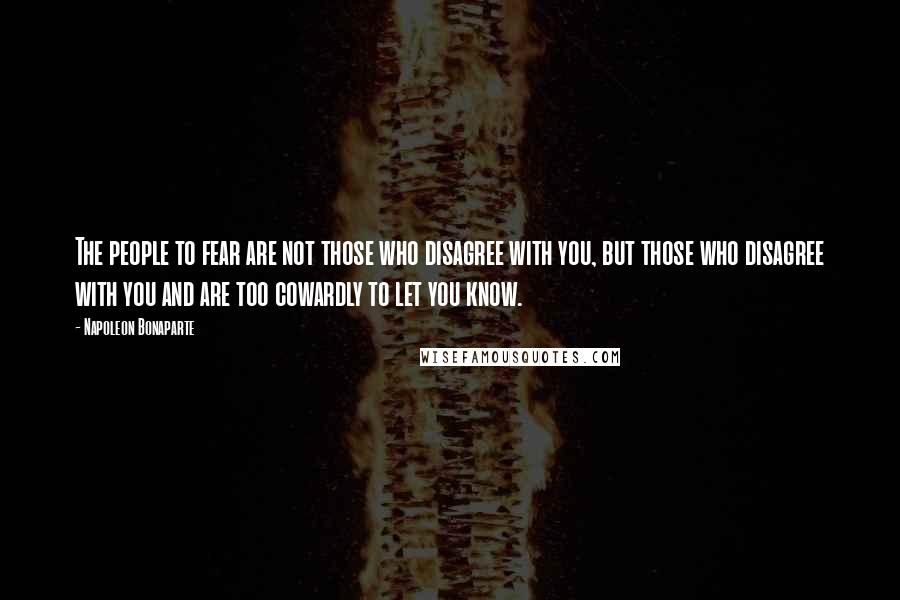 Napoleon Bonaparte Quotes: The people to fear are not those who disagree with you, but those who disagree with you and are too cowardly to let you know.
