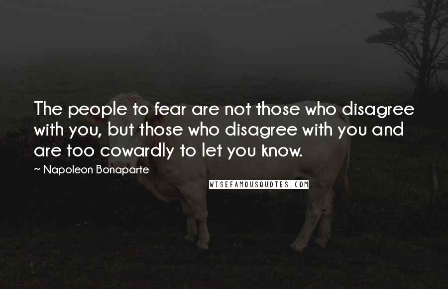 Napoleon Bonaparte Quotes: The people to fear are not those who disagree with you, but those who disagree with you and are too cowardly to let you know.