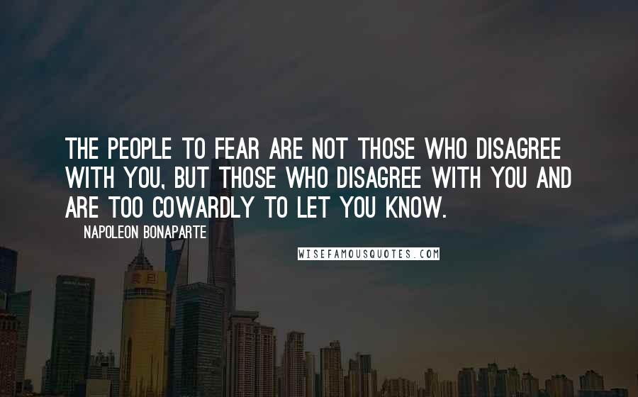 Napoleon Bonaparte Quotes: The people to fear are not those who disagree with you, but those who disagree with you and are too cowardly to let you know.