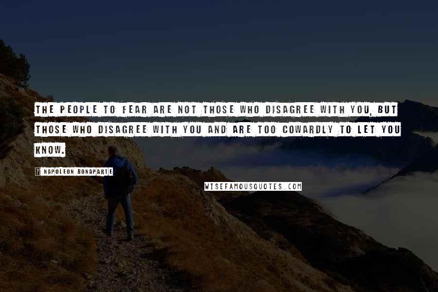 Napoleon Bonaparte Quotes: The people to fear are not those who disagree with you, but those who disagree with you and are too cowardly to let you know.