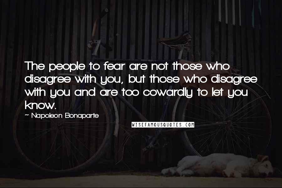 Napoleon Bonaparte Quotes: The people to fear are not those who disagree with you, but those who disagree with you and are too cowardly to let you know.