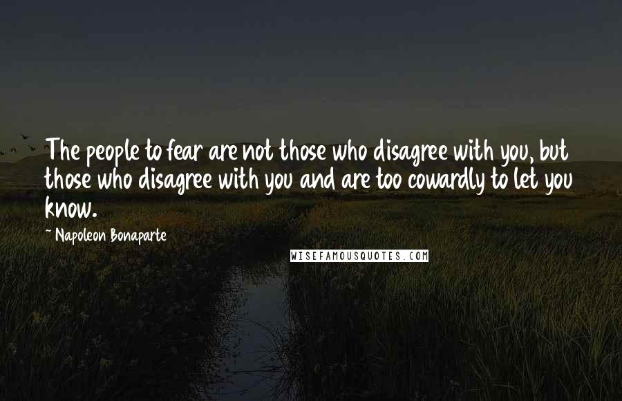 Napoleon Bonaparte Quotes: The people to fear are not those who disagree with you, but those who disagree with you and are too cowardly to let you know.