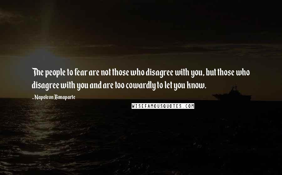Napoleon Bonaparte Quotes: The people to fear are not those who disagree with you, but those who disagree with you and are too cowardly to let you know.