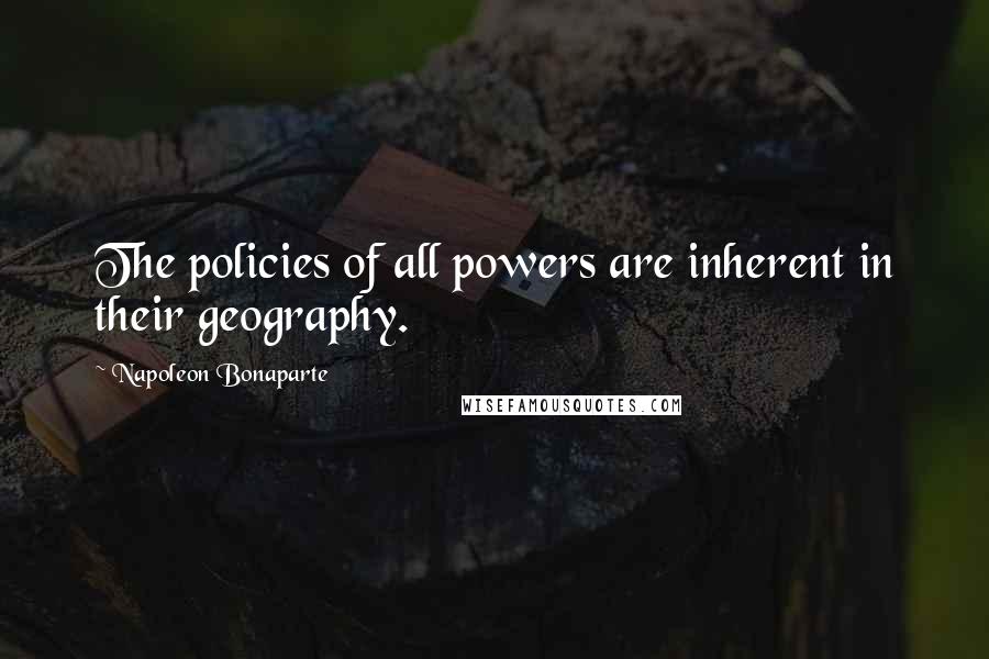 Napoleon Bonaparte Quotes: The policies of all powers are inherent in their geography.