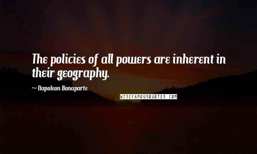 Napoleon Bonaparte Quotes: The policies of all powers are inherent in their geography.