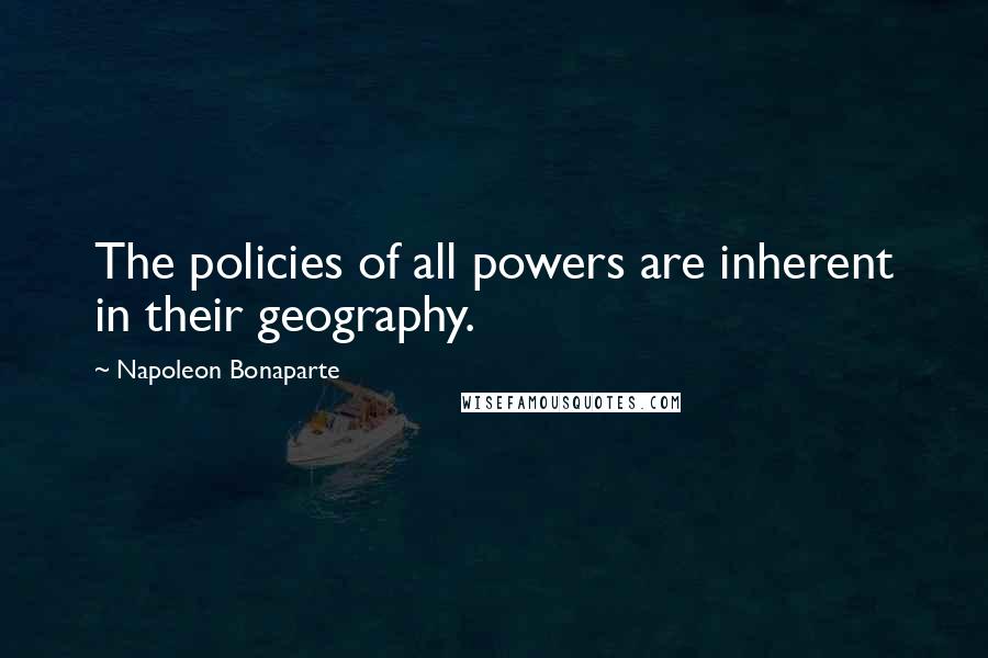 Napoleon Bonaparte Quotes: The policies of all powers are inherent in their geography.