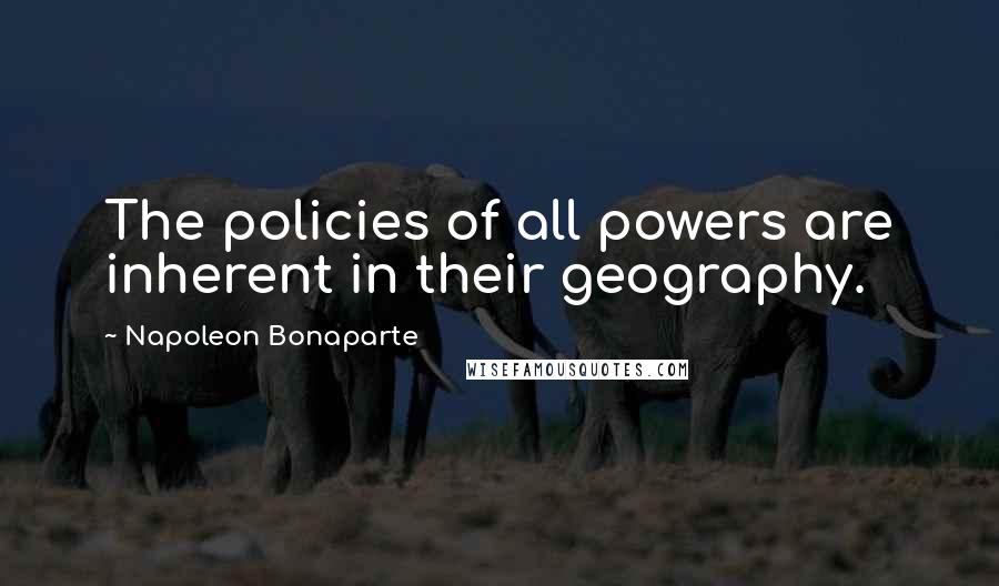 Napoleon Bonaparte Quotes: The policies of all powers are inherent in their geography.