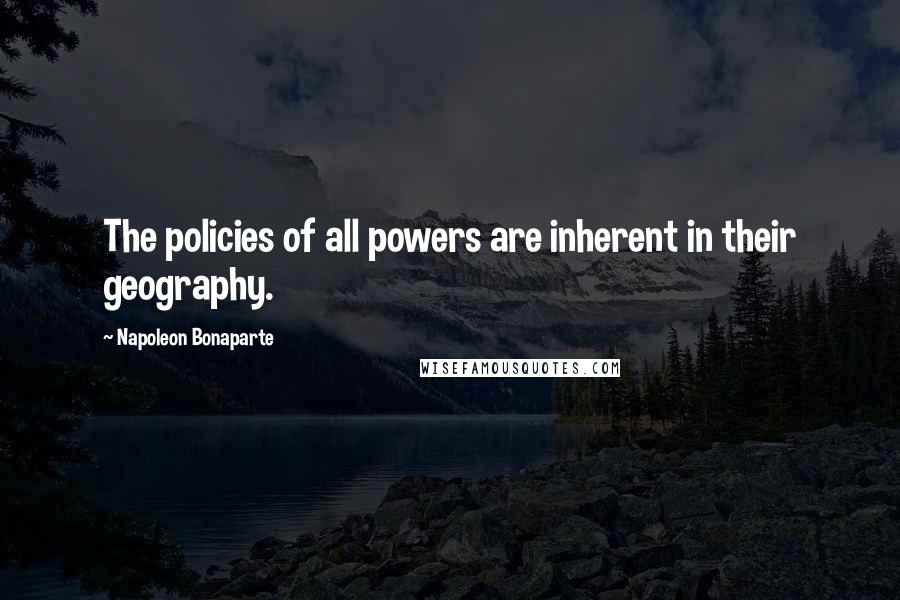 Napoleon Bonaparte Quotes: The policies of all powers are inherent in their geography.