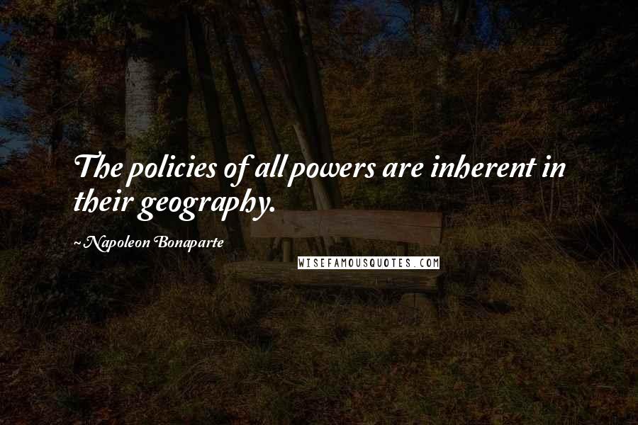 Napoleon Bonaparte Quotes: The policies of all powers are inherent in their geography.