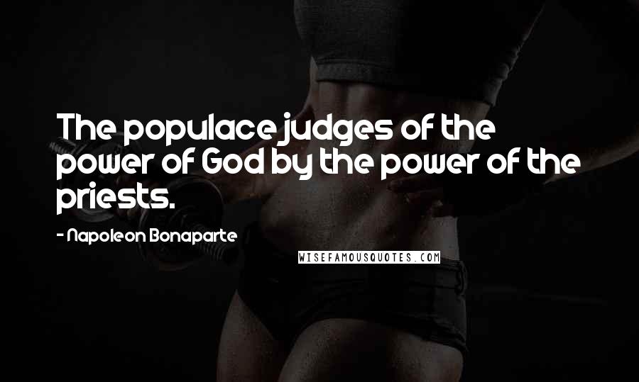 Napoleon Bonaparte Quotes: The populace judges of the power of God by the power of the priests.