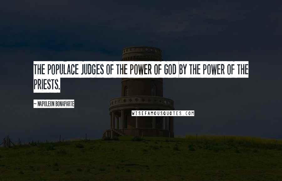 Napoleon Bonaparte Quotes: The populace judges of the power of God by the power of the priests.