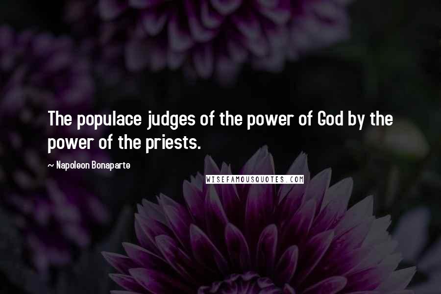 Napoleon Bonaparte Quotes: The populace judges of the power of God by the power of the priests.