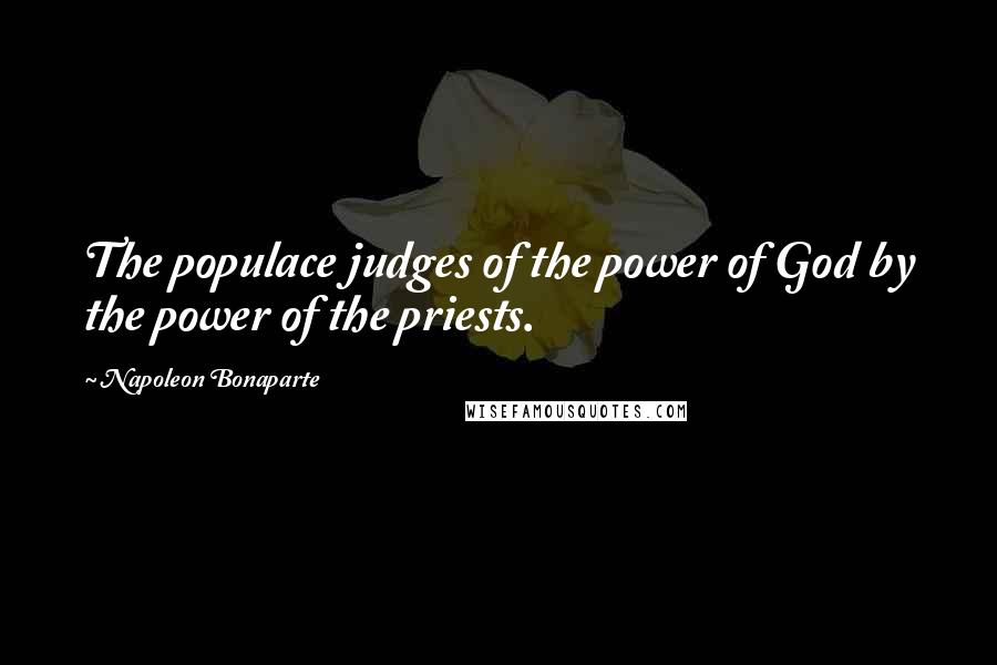 Napoleon Bonaparte Quotes: The populace judges of the power of God by the power of the priests.