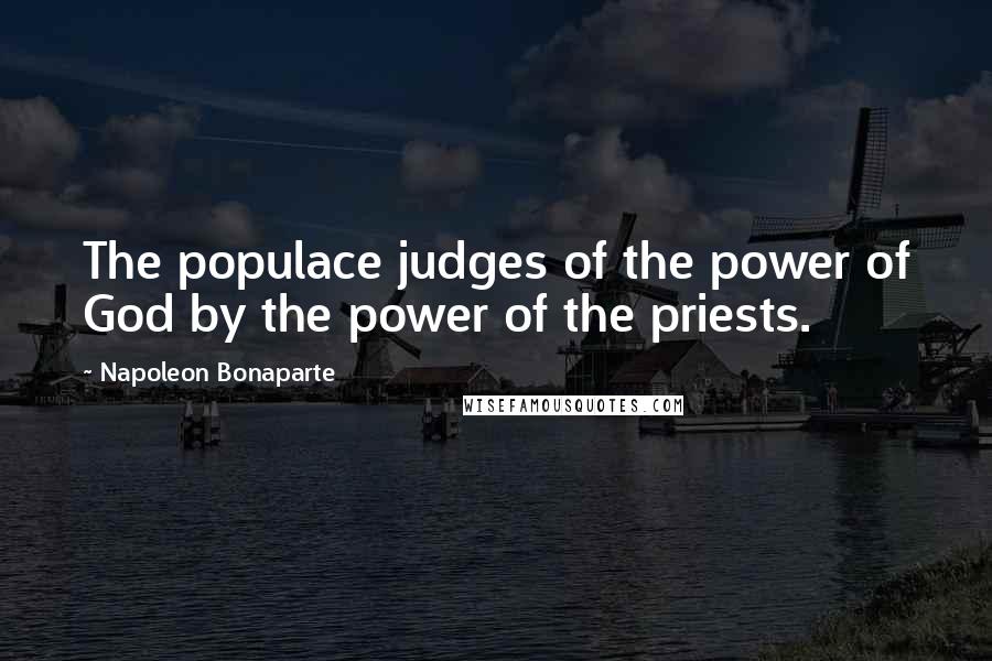 Napoleon Bonaparte Quotes: The populace judges of the power of God by the power of the priests.