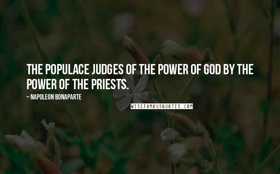 Napoleon Bonaparte Quotes: The populace judges of the power of God by the power of the priests.