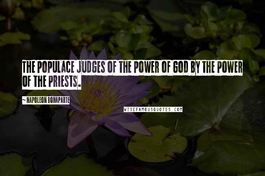 Napoleon Bonaparte Quotes: The populace judges of the power of God by the power of the priests.
