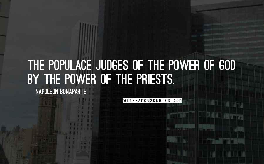 Napoleon Bonaparte Quotes: The populace judges of the power of God by the power of the priests.