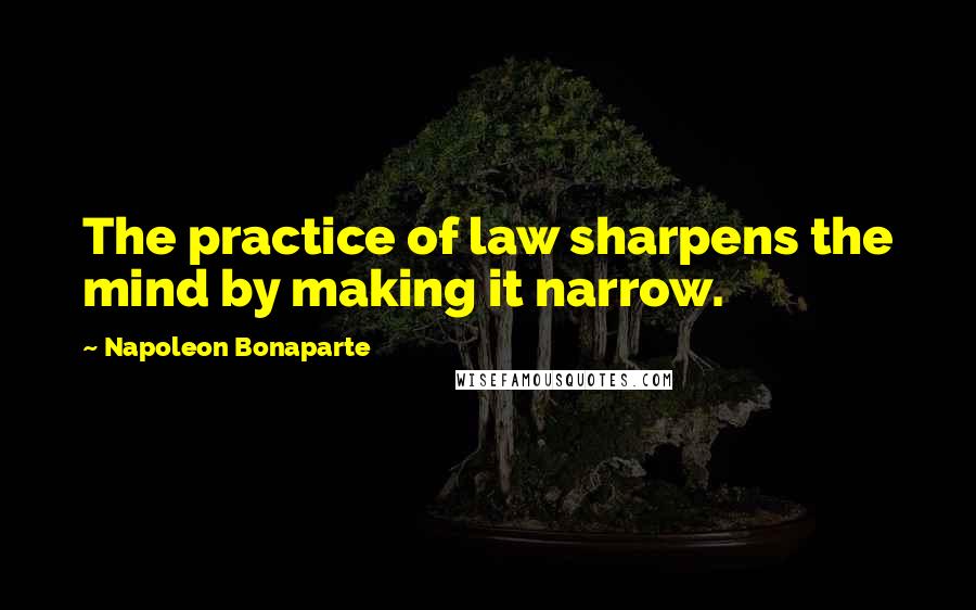 Napoleon Bonaparte Quotes: The practice of law sharpens the mind by making it narrow.