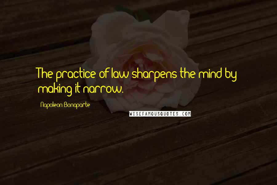 Napoleon Bonaparte Quotes: The practice of law sharpens the mind by making it narrow.
