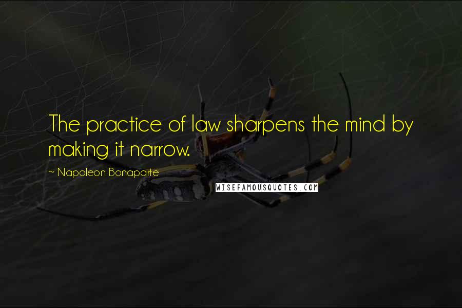 Napoleon Bonaparte Quotes: The practice of law sharpens the mind by making it narrow.