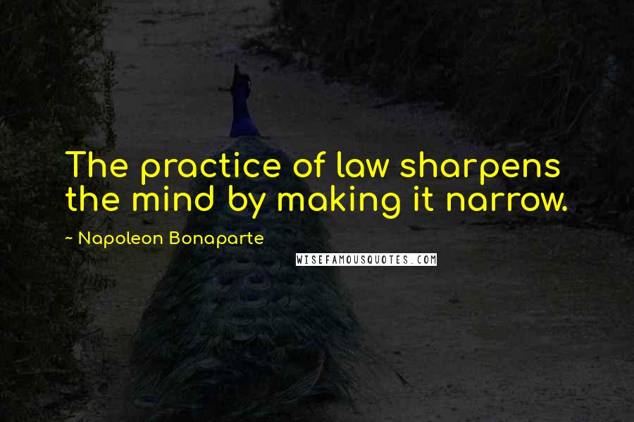Napoleon Bonaparte Quotes: The practice of law sharpens the mind by making it narrow.