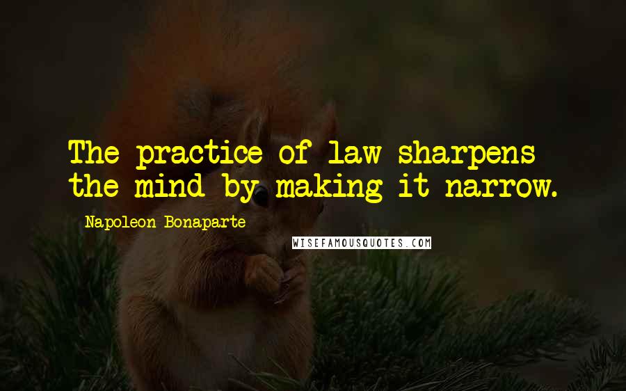 Napoleon Bonaparte Quotes: The practice of law sharpens the mind by making it narrow.