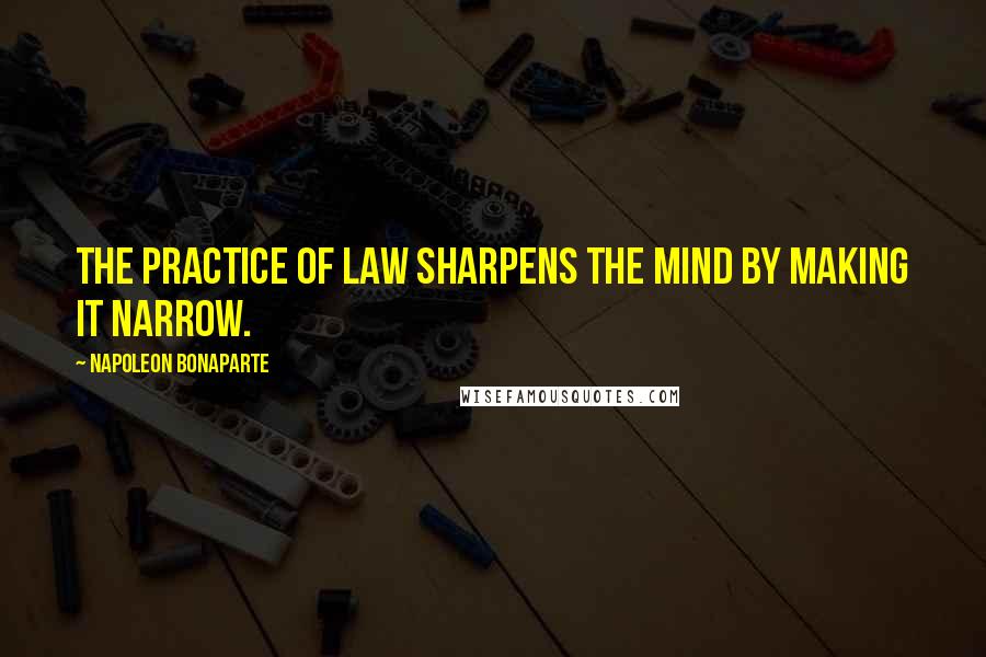 Napoleon Bonaparte Quotes: The practice of law sharpens the mind by making it narrow.