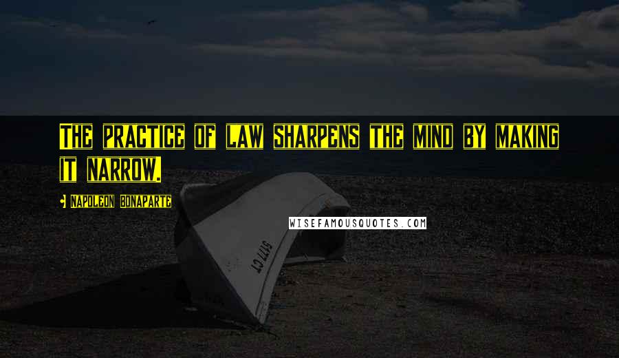 Napoleon Bonaparte Quotes: The practice of law sharpens the mind by making it narrow.