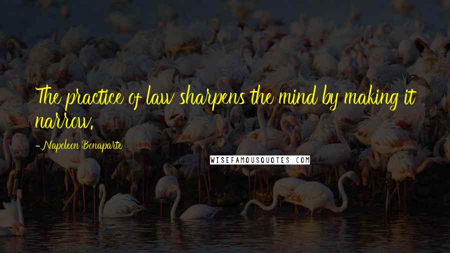 Napoleon Bonaparte Quotes: The practice of law sharpens the mind by making it narrow.
