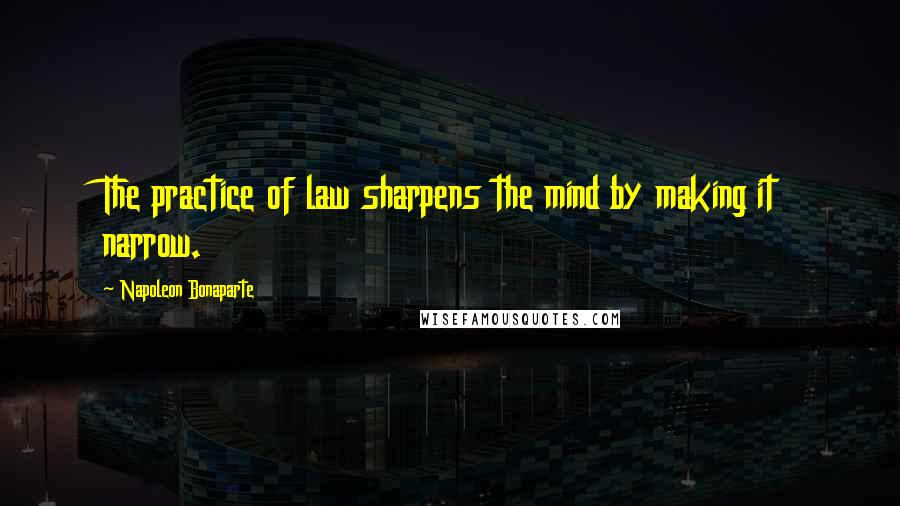 Napoleon Bonaparte Quotes: The practice of law sharpens the mind by making it narrow.
