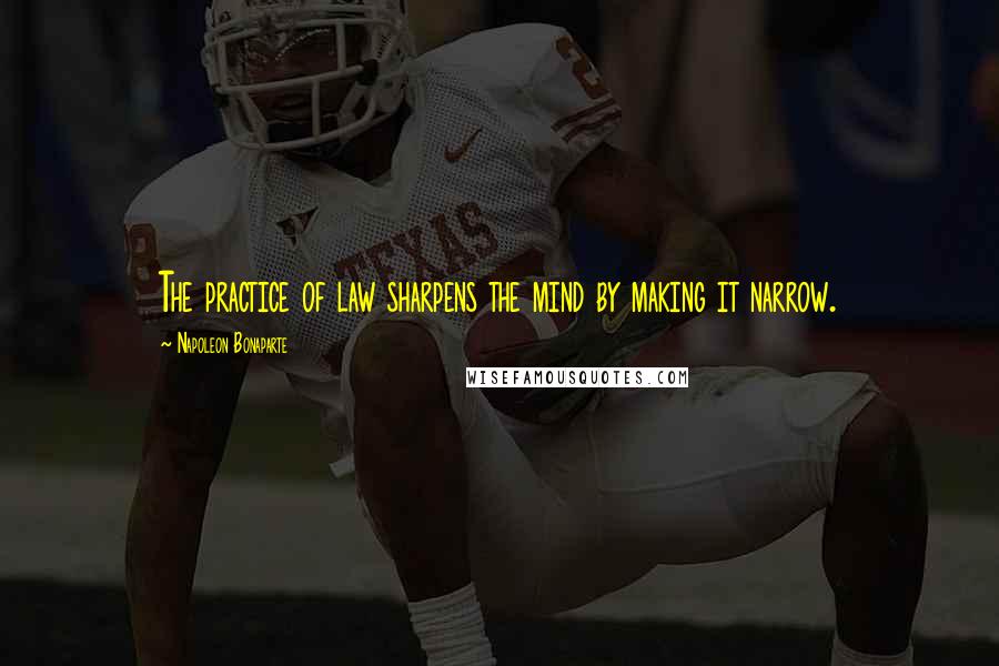 Napoleon Bonaparte Quotes: The practice of law sharpens the mind by making it narrow.