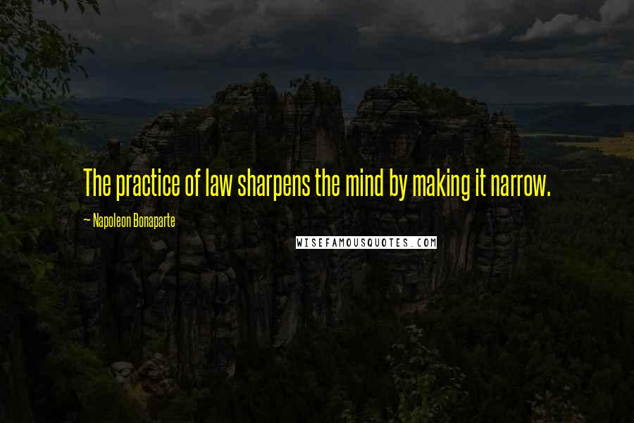 Napoleon Bonaparte Quotes: The practice of law sharpens the mind by making it narrow.