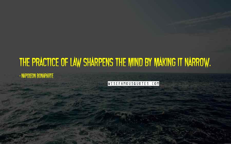 Napoleon Bonaparte Quotes: The practice of law sharpens the mind by making it narrow.