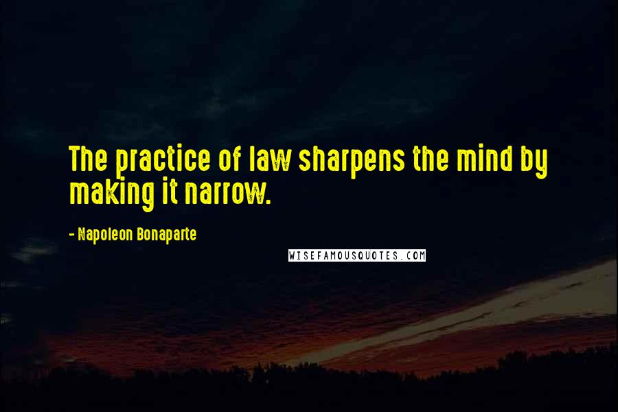 Napoleon Bonaparte Quotes: The practice of law sharpens the mind by making it narrow.