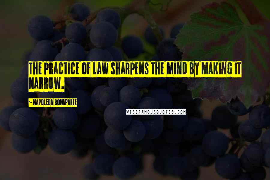 Napoleon Bonaparte Quotes: The practice of law sharpens the mind by making it narrow.
