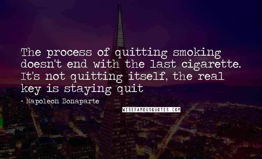 Napoleon Bonaparte Quotes: The process of quitting smoking doesn't end with the last cigarette. It's not quitting itself, the real key is staying quit